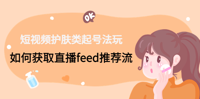 短视频护肤类起号玩法：如何获取直播feed推荐流！-资源宝库