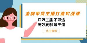 金牌带货主播打造实战课:百万主播 不可追,高效复制 是王道(10节课)-资源宝库