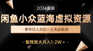 （10336期）最新闲鱼小众蓝海虚拟资源，单号日入300＋，三天必起店，矩阵放大月入1-2W-资源宝库