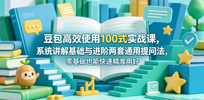 豆包高效使用100式实战课，系统讲解基础与进阶两套通用提问法，零基础也能快速精准用好豆包-资源宝库