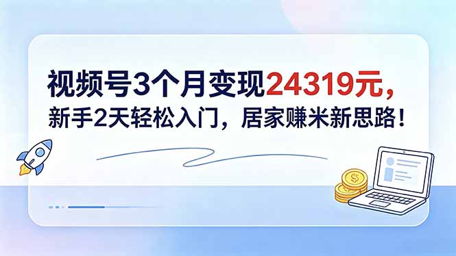 视频号3个月变现24319元,新手2天轻松入门,居家赚米新思路!-资源宝库