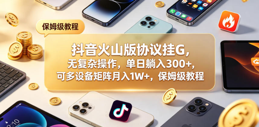 抖音火山版协议挂G，无复杂操作，单日躺入300+，可多设备矩阵月入1W+，保姆级教程【揭秘】-资源宝库