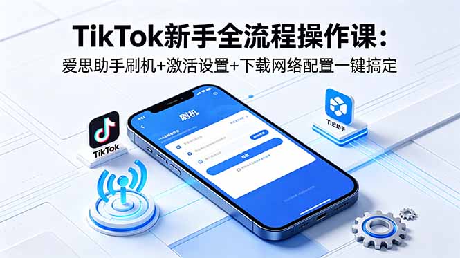 TikTok新手全流程操作课:爱思助手刷机+激活设置+下载网络配置一键搞定-资源宝库