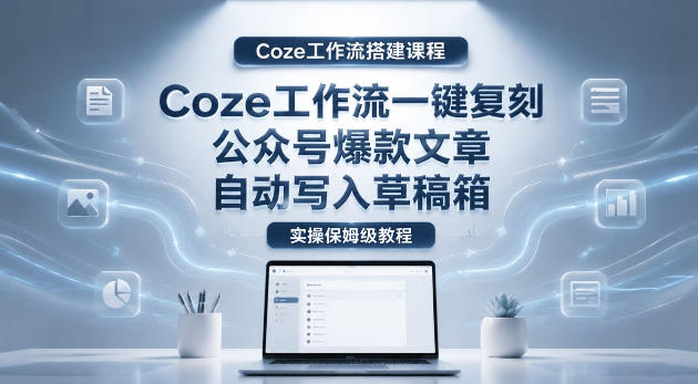 【Coze工作流搭建实操教程】coze工作流一键复刻公众号爆款文章，自动写入草稿箱！全流程保姆级教学-资源宝库