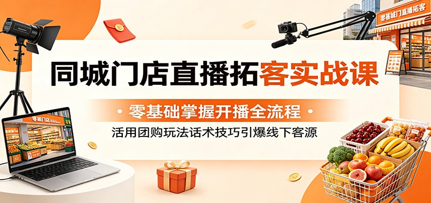 同城门店直播拓客实战课：零基础掌握开播全流程，活用团购玩法话术技巧引爆线下客源-资源宝库