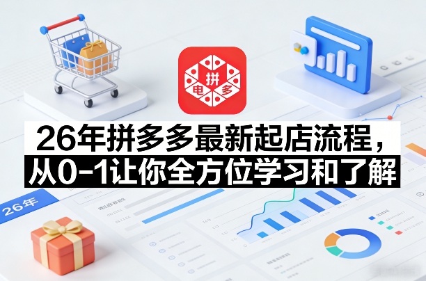 26年拼多多最新起店流程，从0-1让你全方位学习和了解(05月28日更新)-资源宝库
