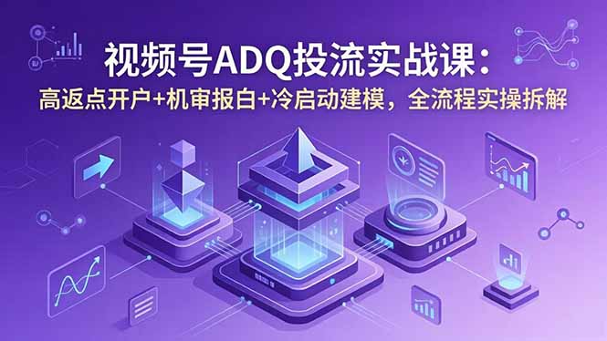 视频号ADQ投流实战课:高返点开户+机审报白+冷启动建模,全流程实操拆解-资源宝库