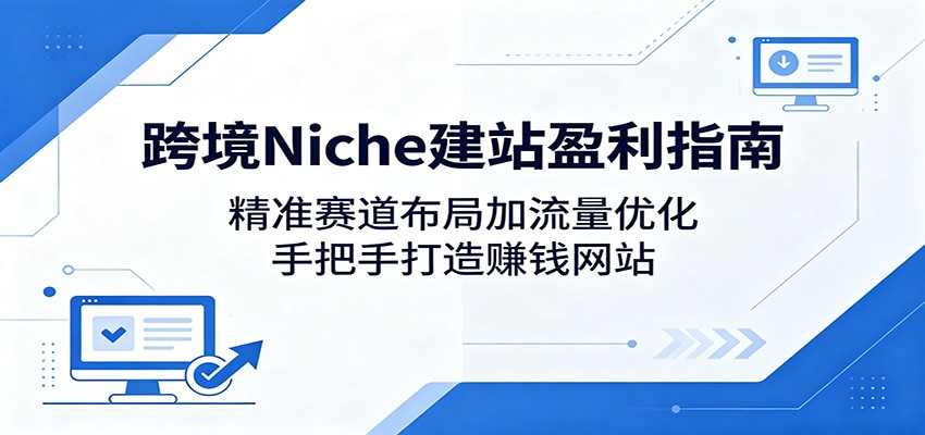 跨境Niche建站盈利指南：精准赛道布局加流量优化，手把手打造赚钱网站-资源宝库
