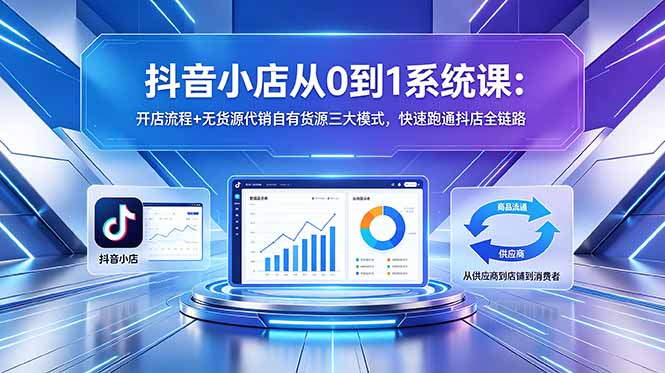 抖音小店从0到1系统课：开店流程+无货源代销自有货源三大模式，快速跑通抖店全链路-资源宝库