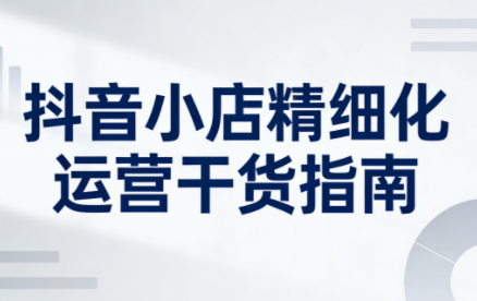 无缺·抖音店铺精细化运营干货指南新版(更新5月)-资源宝库