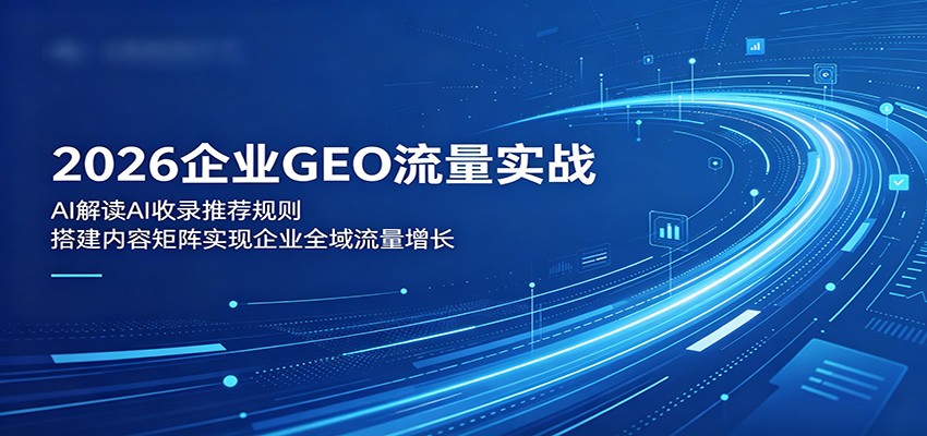 2026企业GEO流量实战：解读AI收录推荐规则，搭建内容矩阵实现企业全域流量增长-资源宝库