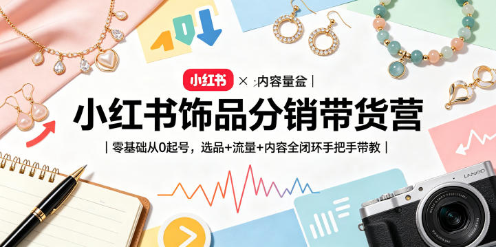 小红书饰品分销带货营｜零基础从0起号，选品+流量+内容全闭环手把手带教(更新0527)-资源宝库