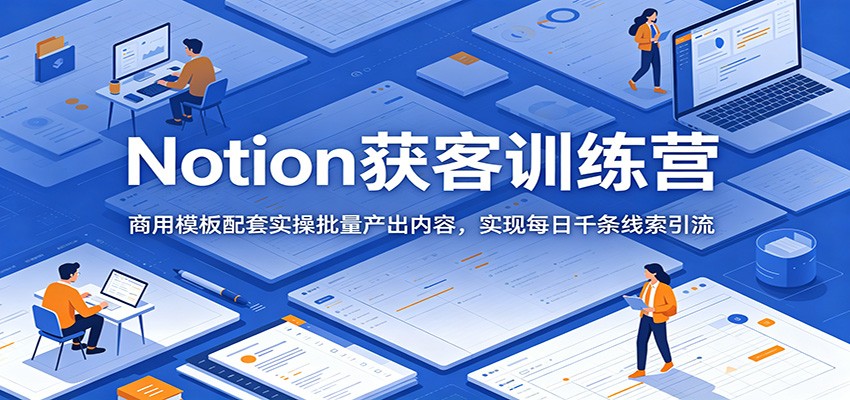 Notion获客训练营：商用模板配套实操批量产出内容，实现每日千条线索引流-资源宝库