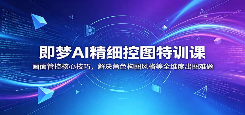 即梦AI精细控图特训课:画面管控核心技巧,解决角色构图风格等全维度出图难题-资源宝库