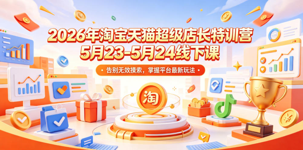 2026年淘宝天猫超级店长特训营5月23-5月24线下课，告别无效摸索，掌握平台最新玩法-资源宝库