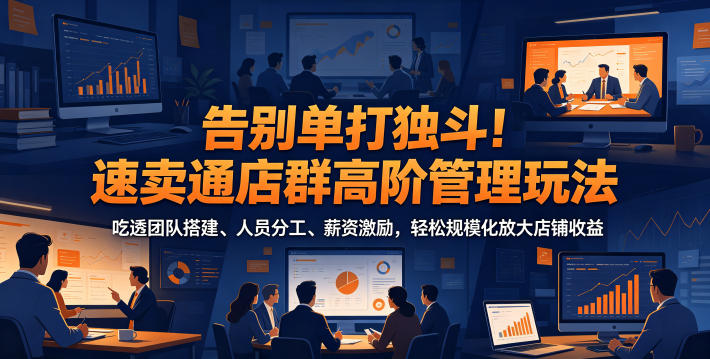 告别单打独斗！速卖通店群高阶管理玩法，吃透团队搭建、人员分工、薪资激励，轻松规模化放大店铺收益-资源宝库