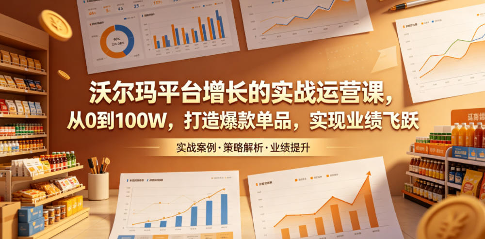 沃尔玛平台增长的实战运营课，从0到100W，打造爆款单品，实现业绩飞跃-资源宝库