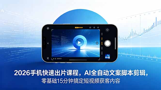 2026 手机快速出片课程，AI 全自动文案脚本剪辑，零基础 15 分钟搞定短视频获客内容-资源宝库