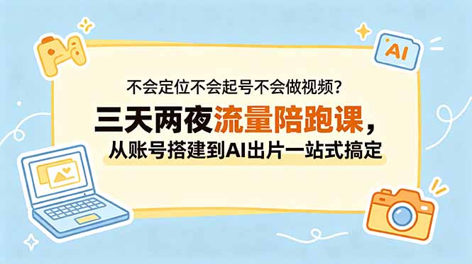 不会定位不会起号不会做视频？三天两夜流量陪跑课，从账号搭建到AI出片一站式搞定-资源宝库