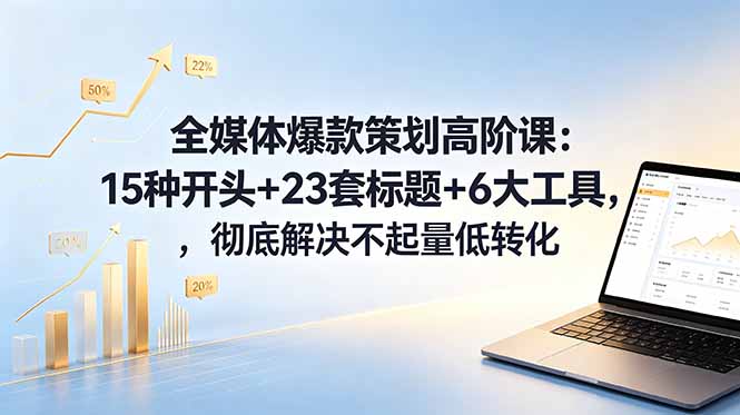 全媒体爆款策划高阶课：15种开头+23套标题+6大工具，彻底解决不起量低转化-资源宝库