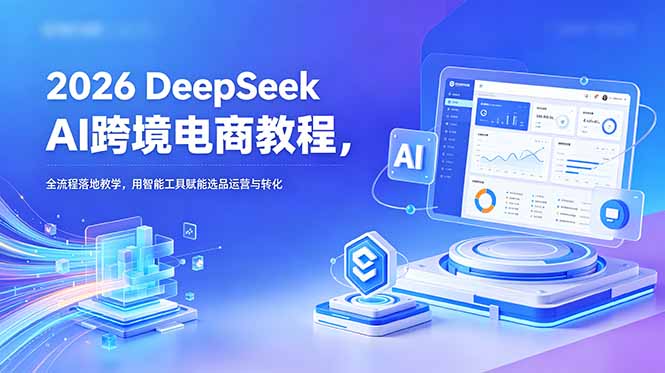 2026 DeepSeek AI跨境电商教程，全流程落地教学，用智能工具赋能选品运营与转化-资源宝库