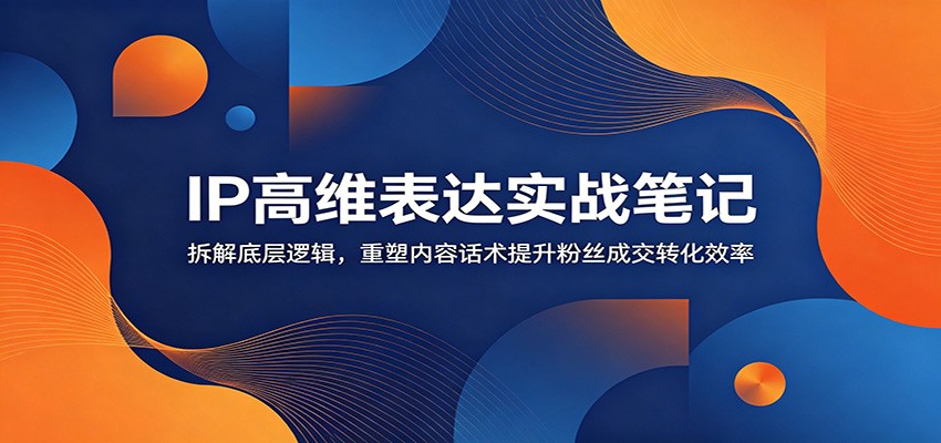 IP高维表达实战笔记：拆解底层逻辑，重塑内容话术提升粉丝成交转化效率-资源宝库