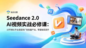 Seedance 2.0 AI视频实战必修课：10节课从平台选型到广告批量产出，零基础变高手-资源宝库