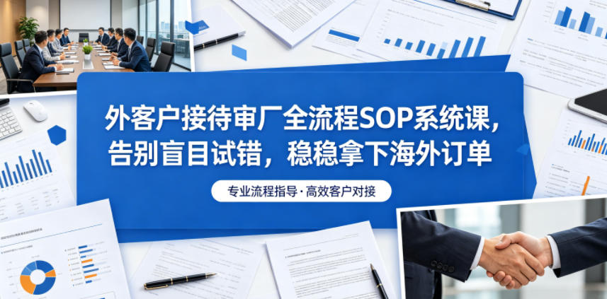 外客户接待审厂全流程SOP系统课，告别盲目试错，稳稳拿下海外订单-资源宝库