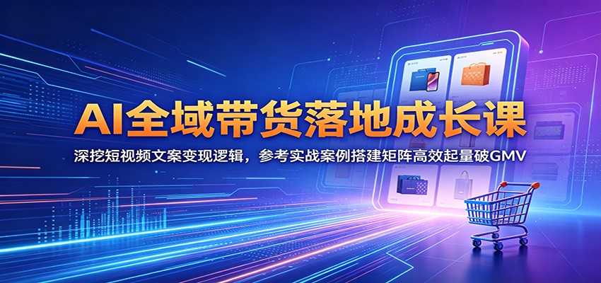 AI全域带货落地成长课：深挖短视频文案变现逻辑，参考实战案例搭建矩阵高效起量破GMV-资源宝库