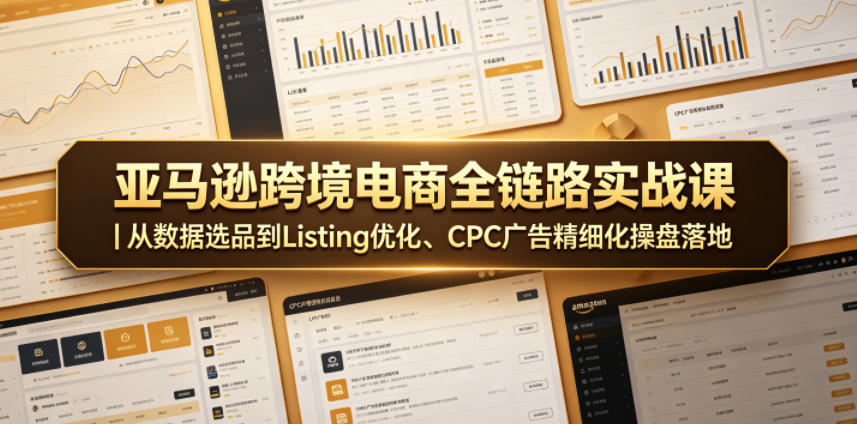 亚马逊跨境电商全链路实战课｜从数据选品到Listing优化、CPC广告精细化操盘落地-资源宝库