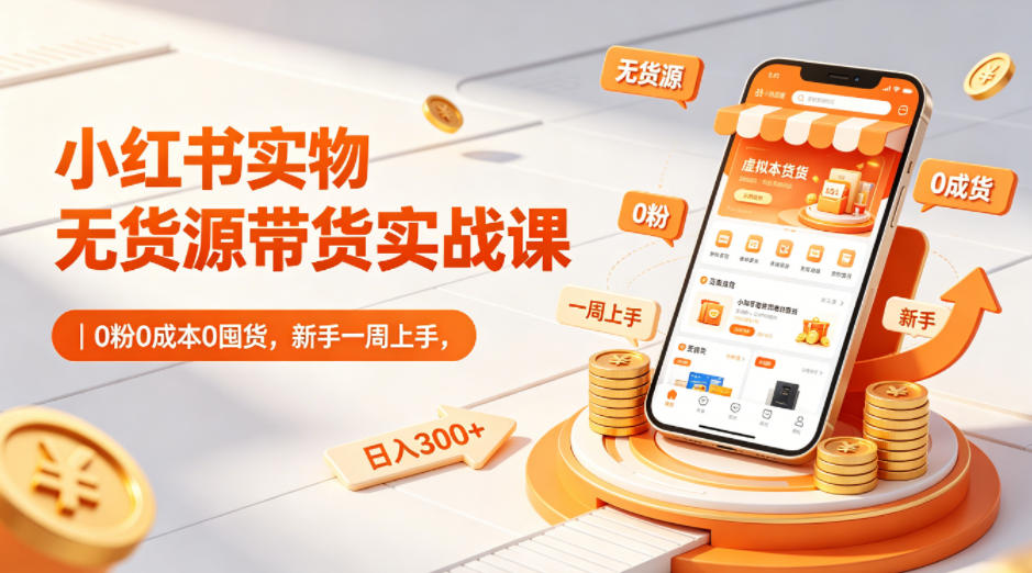 小红书实物无货源带货实战课｜0粉0成本0囤货，新手一周上手，日入300+(更新)-资源宝库