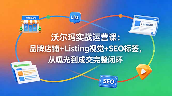 沃尔玛实战运营课：品牌店铺+Listing视觉+SEO标签，从曝光到成交完整闭环-资源宝库