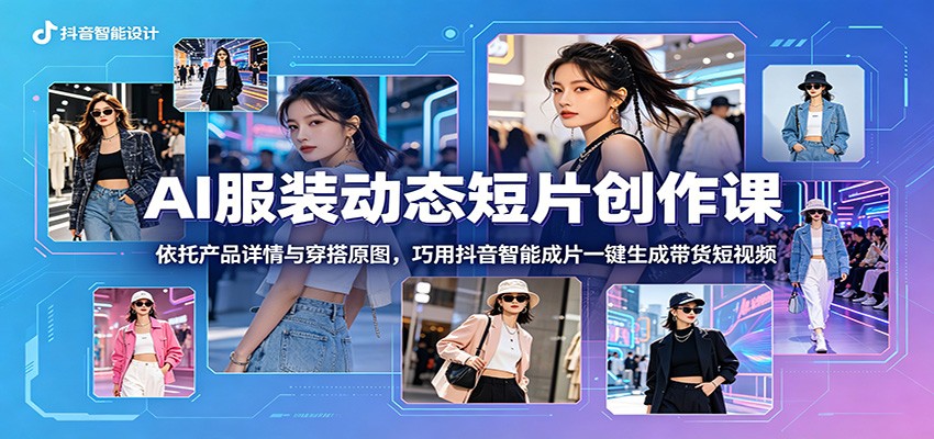 AI服装动态短片创作课：依托产品详情与穿搭原图，巧用抖音智能成片一键生成带货短视频-资源宝库
