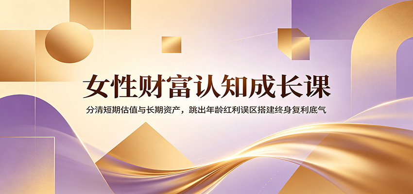 女性财富认知成长课：分清短期估值与长期资产，跳出年龄红利误区搭建终身复利底气-资源宝库