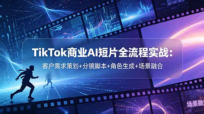 TikTok商业AI短片全流程实战：客户需求策划+分镜脚本+角色生成+场景融合-资源宝库
