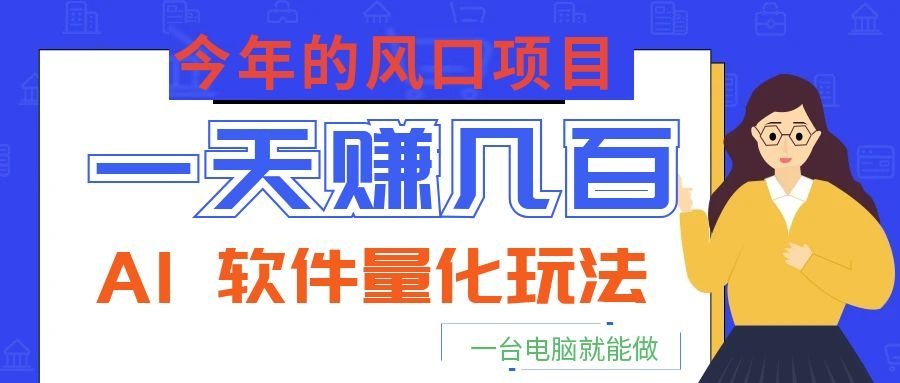 今年的风口项目，AI 软件量化玩法，让你一天赚几百，一台电脑就能做！-资源宝库
