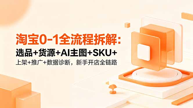 淘宝0-1全流程拆解：选品+货源+AI主图+SKU+上架+推广+数据诊断，新手开店全链路-资源宝库