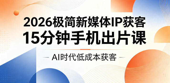 2026极简新媒体IP获客，15分钟手机出片课，AI时代低成本获客-资源宝库