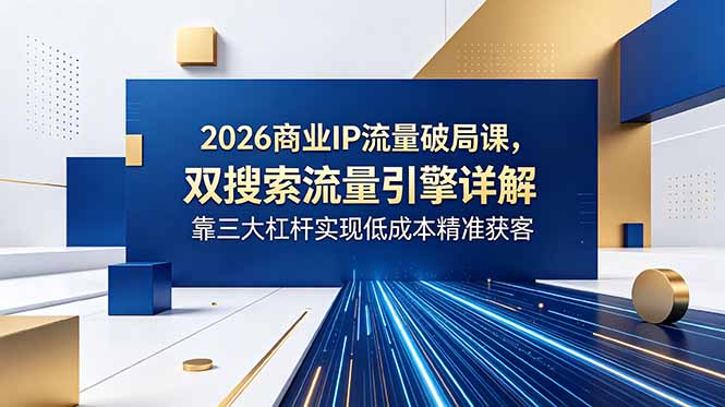 2026商业IP流量破局课，双搜索流量引擎详解，靠三大杠杆实现低成本精准获客-资源宝库