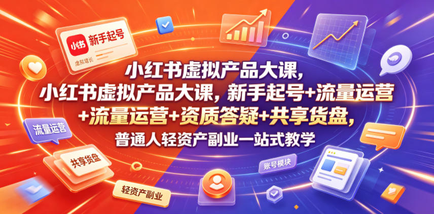 小红书虚拟产品大课，新手起号+流量运营+资质答疑+共享货盘，普通人轻资产副业一站式教学-资源宝库