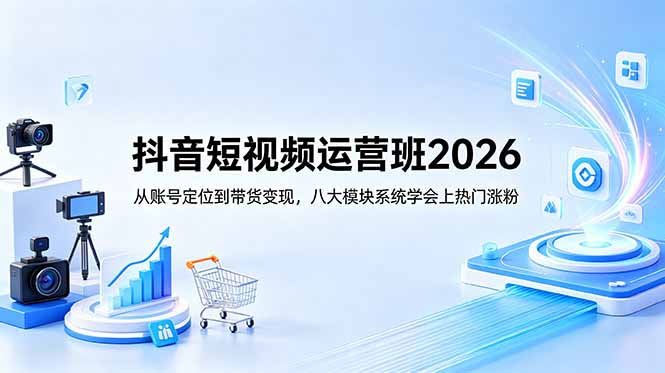 抖音短视频运营班2026:从账号定位到带货变现,八大模块系统学会上热门涨粉-资源宝库