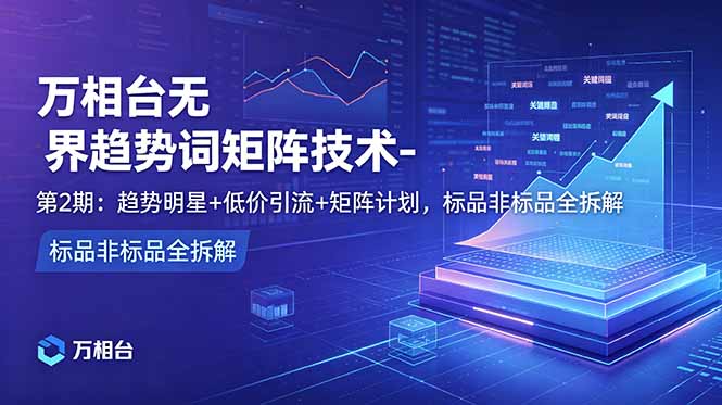 万相台无界趋势词矩阵技术-第2期：趋势明星+低价引流+矩阵计划，标品非标品全拆解-资源宝库