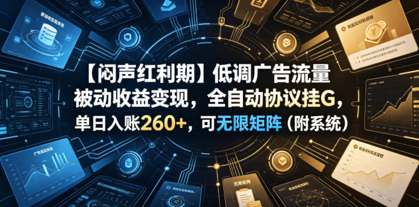 【闷声红利期】低调广告流量被动收益变现，全自动协议挂G，单日入账260+，可无限矩阵(附系统)【揭秘】-资源宝库
