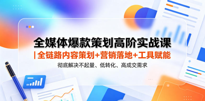 全媒体爆款策划高阶实战课｜全链路内容策划+营销落地+工具赋能，彻底解决不起量、低转化、低成交难题-资源宝库