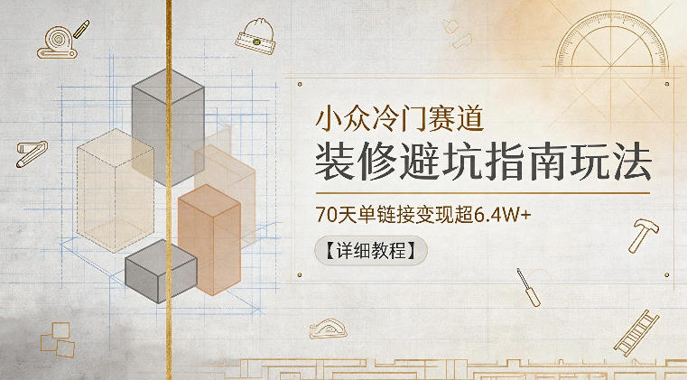 小众冷门赛道，装修避坑指南玩法，70天单链接变现超6.4W+【详细教程】-资源宝库