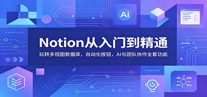 Notion从入门到精通：玩转多视图数据库，自动化按钮，AI与团队协作全套功能-资源宝库
