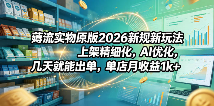 薅流实物原版2026新规新玩法，上架精细化，AI优化，几天就能出单，单店月收益1k+-资源宝库