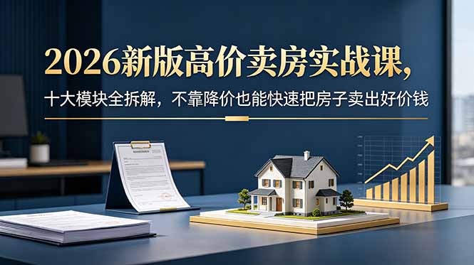 2026新版高价卖房实战课，十大模块全拆解，不靠降价也能快速把房子卖出好价钱-资源宝库