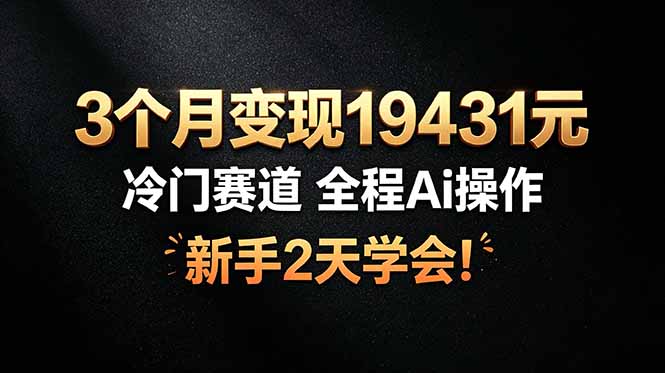 3个月变现19431元，冷门赛道 全程Ai操作，新手2天学会！-资源宝库