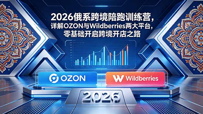 2026俄系跨境陪跑训练营，详解OZON与Wildberries两大平台，零基础开启跨境开店之路-资源宝库